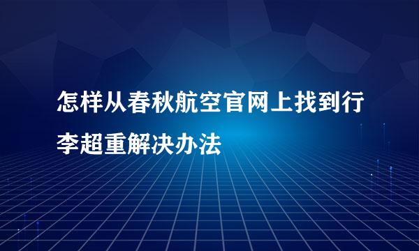 怎样从春秋航空官网上找到行李超重解决办法