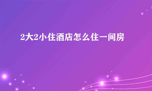 2大2小住酒店怎么住一间房