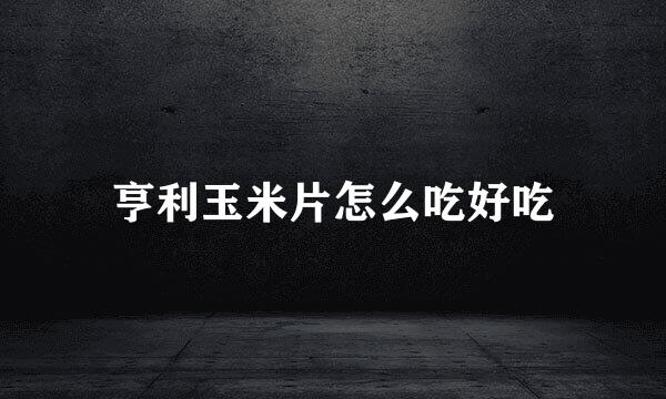亨利玉米片怎么吃好吃