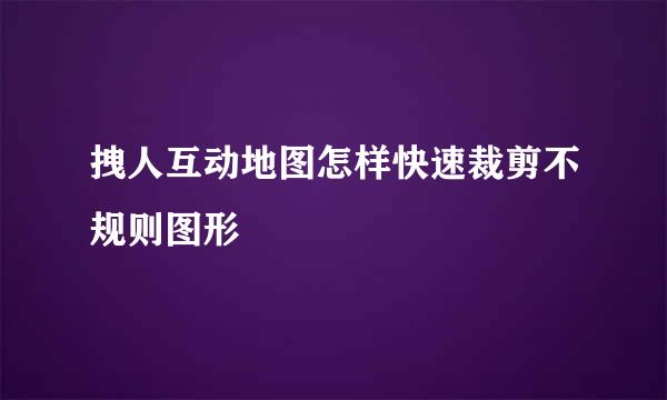 拽人互动地图怎样快速裁剪不规则图形