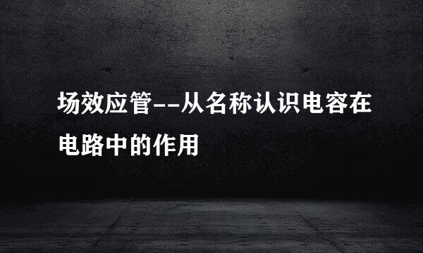 场效应管--从名称认识电容在电路中的作用