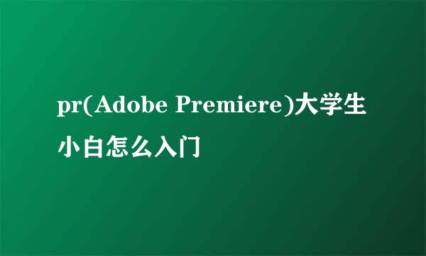 pr(Adobe Premiere)大学生小白怎么入门