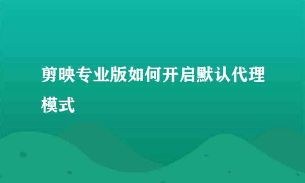 剪映专业版如何开启默认代理模式