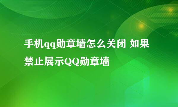 手机qq勋章墙怎么关闭 如果禁止展示QQ勋章墙