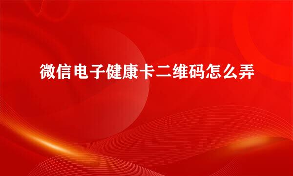 微信电子健康卡二维码怎么弄