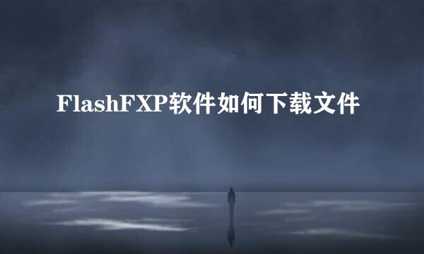 FlashFXP软件如何下载文件