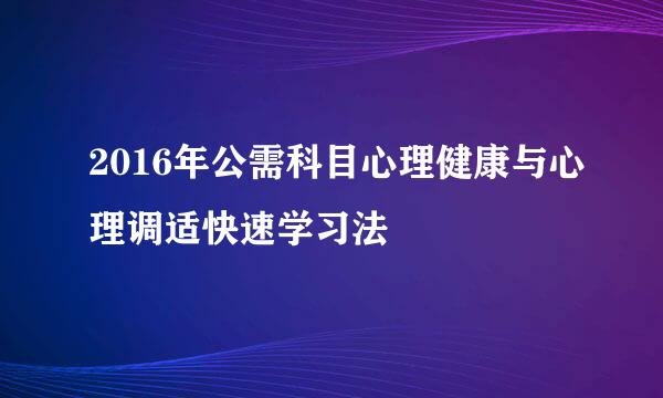 2016年公需科目心理健康与心理调适快速学习法