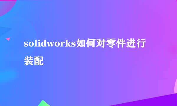 solidworks如何对零件进行装配