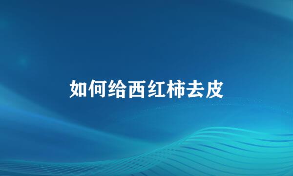如何给西红柿去皮