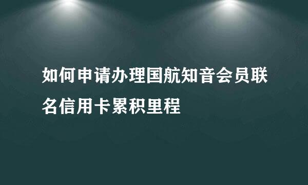如何申请办理国航知音会员联名信用卡累积里程