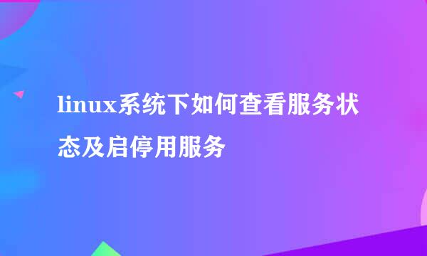 linux系统下如何查看服务状态及启停用服务