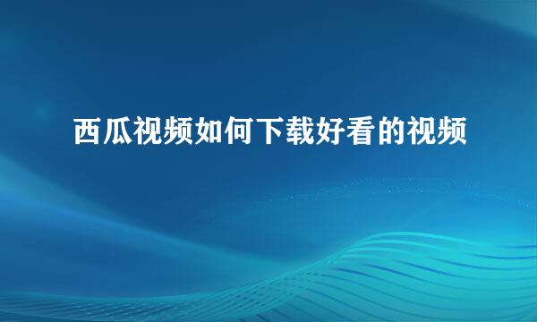 西瓜视频如何下载好看的视频
