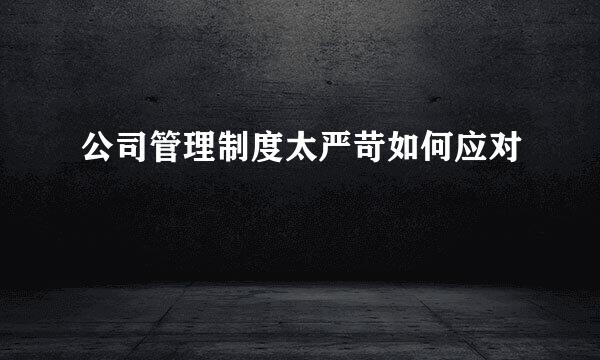 公司管理制度太严苛如何应对