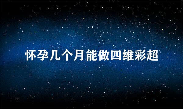 怀孕几个月能做四维彩超
