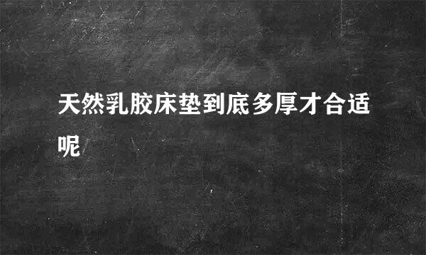 天然乳胶床垫到底多厚才合适呢