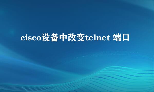 cisco设备中改变telnet 端口
