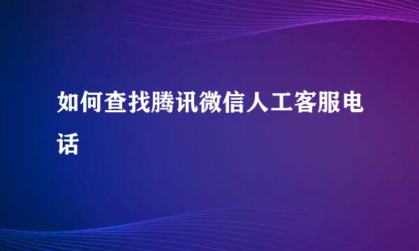如何查找腾讯微信人工客服电话