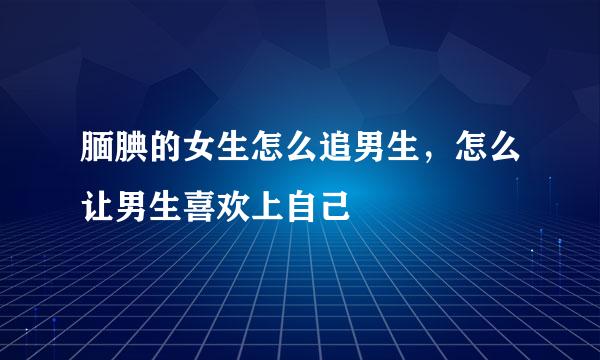 腼腆的女生怎么追男生,怎么让男生喜欢上自己