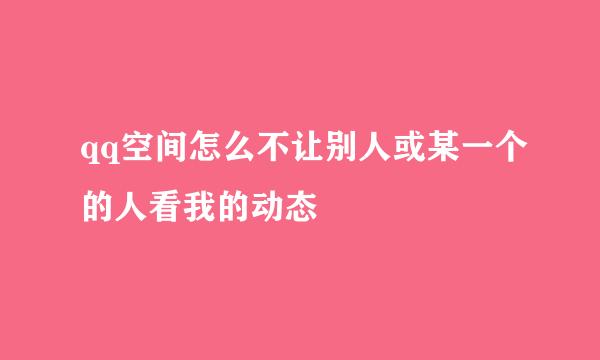 qq空间怎么不让别人或某一个的人看我的动态