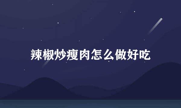 辣椒炒瘦肉怎么做好吃