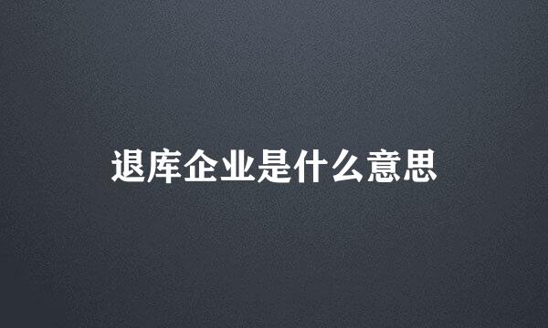 退库企业是什么意思