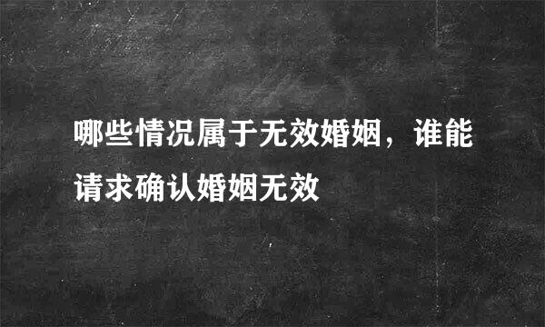 哪些情况属于无效婚姻,谁能请求确认婚姻无效
