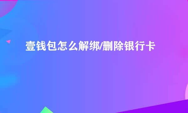 壹钱包怎么解绑/删除银行卡