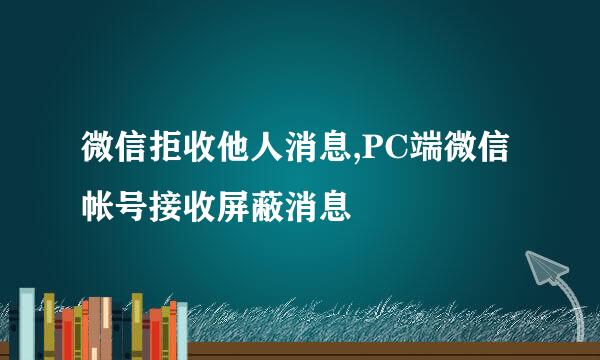微信拒收他人消息,PC端微信帐号接收屏蔽消息