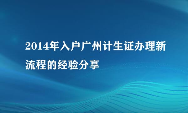 2014年入户广州计生证办理新流程的经验分享