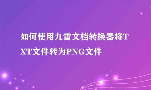 如何使用九雷文档转换器将TXT文件转为PNG文件