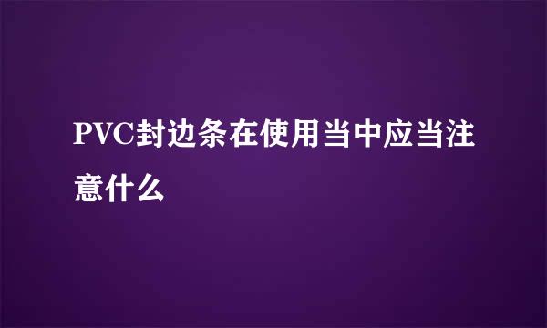 PVC封边条在使用当中应当注意什么