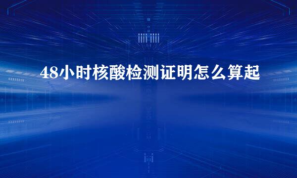 48小时核酸检测证明怎么算起