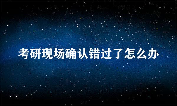 考研现场确认错过了怎么办
