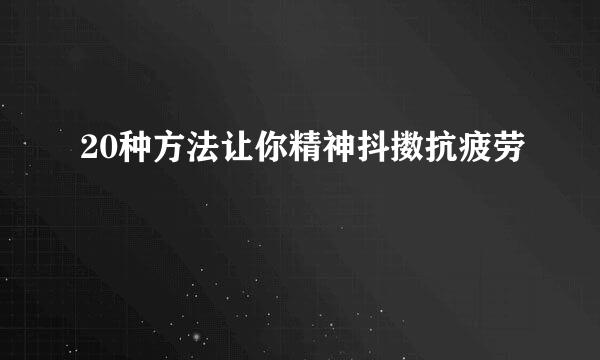 20种方法让你精神抖擞抗疲劳