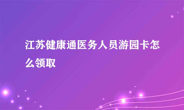 江苏健康通医务人员游园卡怎么领取