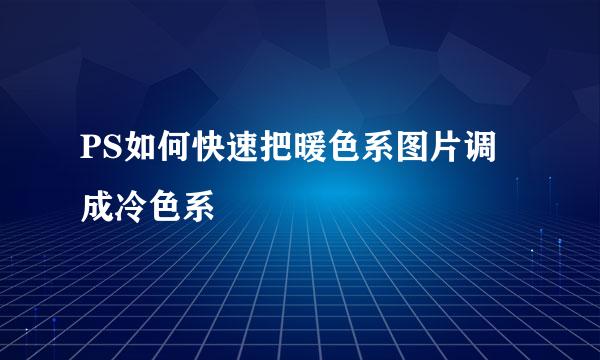 PS如何快速把暖色系图片调成冷色系