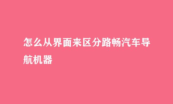 怎么从界面来区分路畅汽车导航机器