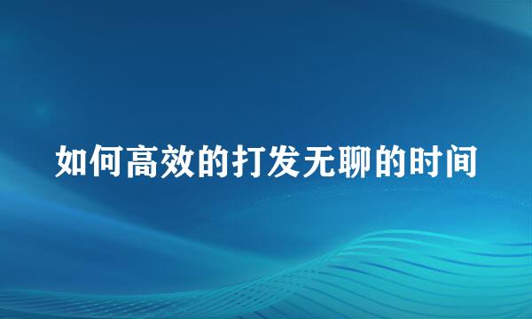 如何高效的打发无聊的时间