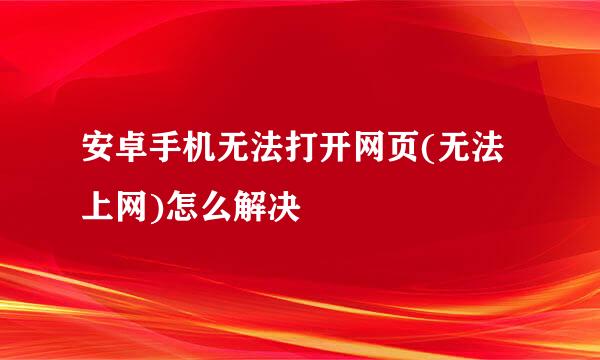 安卓手机无法打开网页(无法上网)怎么解决