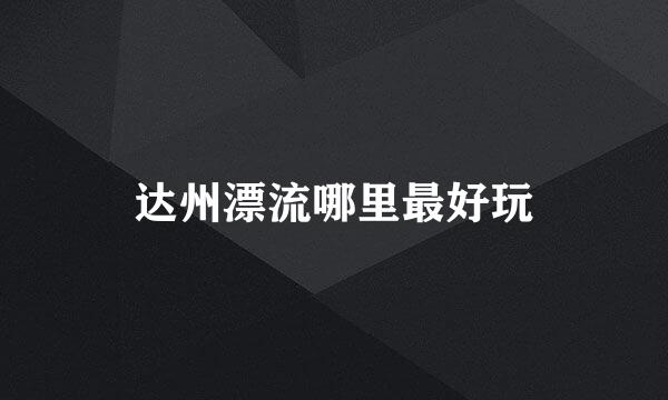 达州漂流哪里最好玩