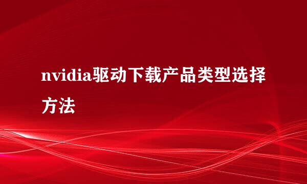 nvidia驱动下载产品类型选择方法