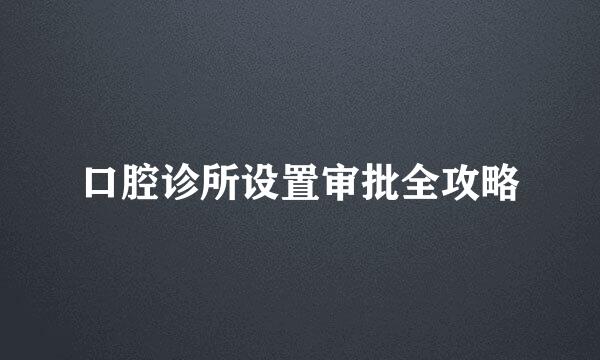 口腔诊所设置审批全攻略