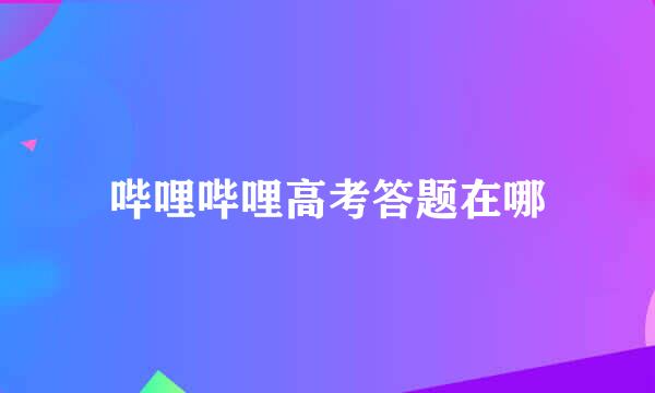 哔哩哔哩高考答题在哪