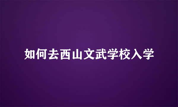 如何去西山文武学校入学