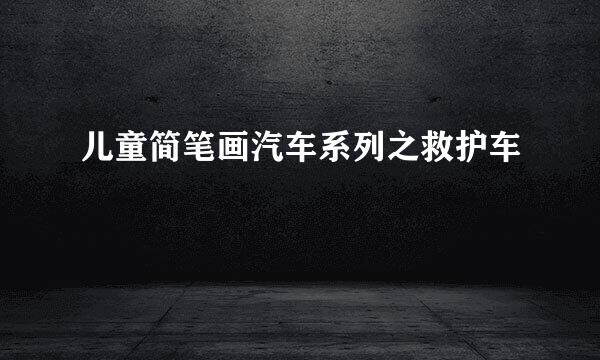 儿童简笔画汽车系列之救护车