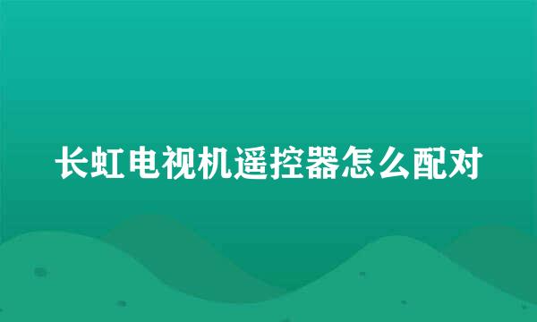 长虹电视机遥控器怎么配对