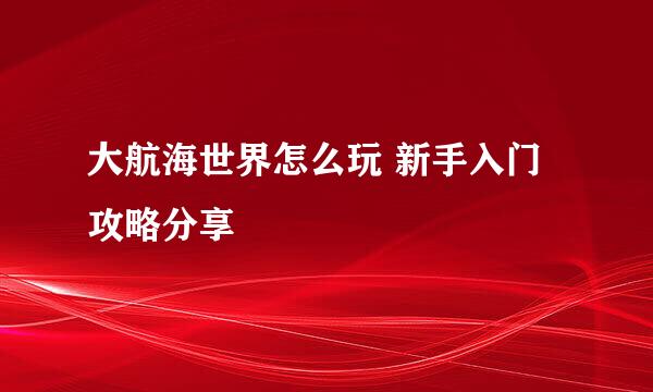 大航海世界怎么玩 新手入门攻略分享