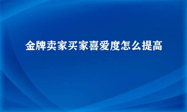金牌卖家买家喜爱度怎么提高