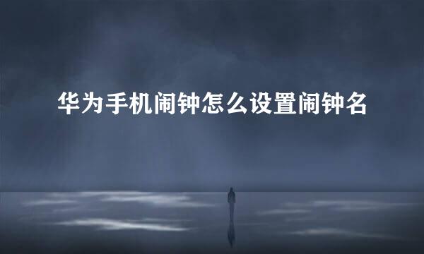 华为手机闹钟怎么设置闹钟名