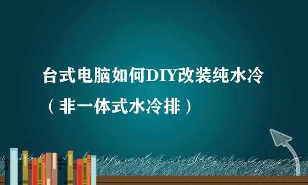 台式电脑如何DIY改装纯水冷(非一体式水冷排)